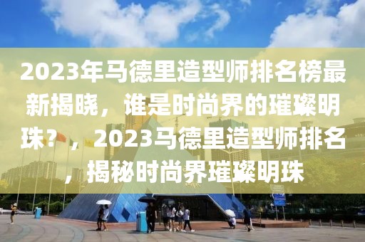 2023年馬德里造型師排名榜最新揭曉，誰是時尚界的璀璨明珠？，2023馬德里造型師排名，揭秘時尚界璀璨明珠