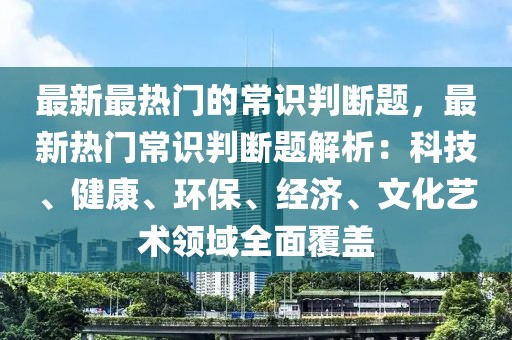 最新最熱門的常識判斷題，最新熱門常識判斷題解析：科技、健康、環保、經濟、文化藝術領域全面覆蓋