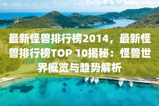 最新怪獸排行榜2014，最新怪獸排行榜TOP 10揭秘：怪獸世界概覽與趨勢解析