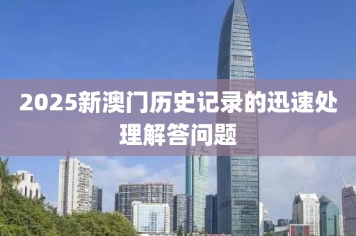 2025新澳門歷史記錄的迅速處理解答問題