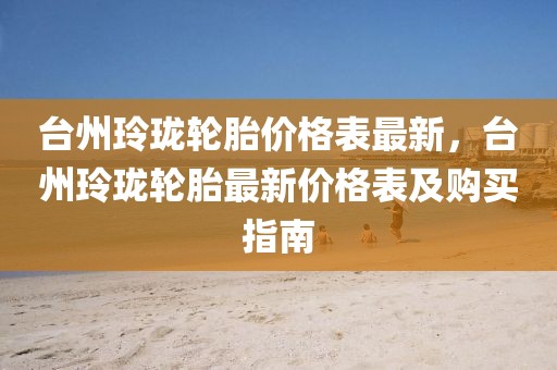 臺州玲瓏輪胎價格表最新，臺州玲瓏輪胎最新價格表及購買指南
