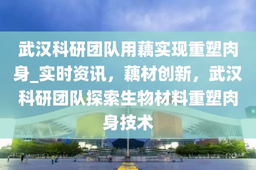 武漢科研團(tuán)隊(duì)用藕實(shí)現(xiàn)重塑肉身_實(shí)時資訊，藕材創(chuàng)新，武漢科研團(tuán)隊(duì)探索生物材料重塑肉身技術(shù)