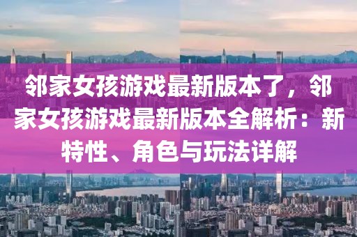 鄰家女孩游戲最新版本了，鄰家女孩游戲最新版本全解析：新特性、角色與玩法詳解