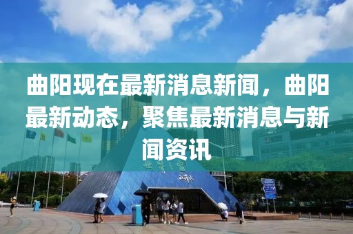 曲陽現在最新消息新聞，曲陽最新動態，聚焦最新消息與新聞資訊