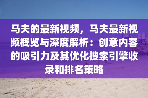 馬夫的最新視頻，馬夫最新視頻概覽與深度解析：創意內容的吸引力及其優化搜索引擎收錄和排名策略