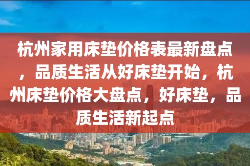 杭州家用床墊價格表最新盤點，品質生活從好床墊開始，杭州床墊價格大盤點，好床墊，品質生活新起點