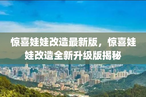 驚喜娃娃改造最新版，驚喜娃娃改造全新升級版揭秘