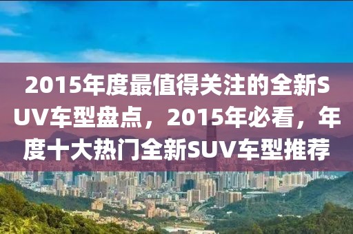 2015年度最值得關(guān)注的全新SUV車型盤點(diǎn)，2015年必看，年度十大熱門全新SUV車型推薦
