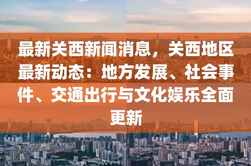 最新關西新聞消息，關西地區最新動態：地方發展、社會事件、交通出行與文化娛樂全面更新