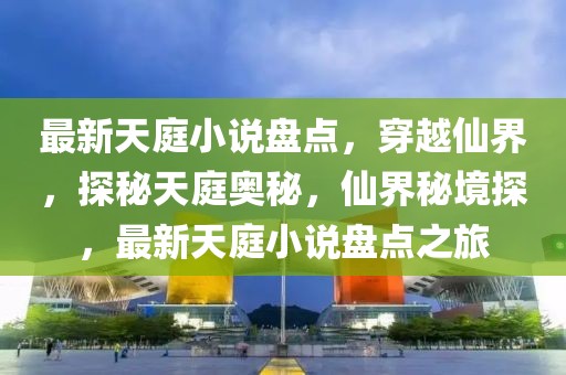 最新天庭小說盤點，穿越仙界，探秘天庭奧秘，仙界秘境探，最新天庭小說盤點之旅