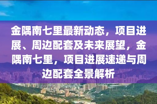 金隅南七里最新動態，項目進展、周邊配套及未來展望，金隅南七里，項目進展速遞與周邊配套全景解析