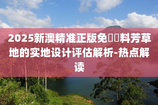 2025新澳精準正版免費資料芳草地的實地設計評估解析-熱點解讀