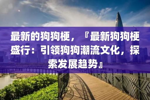 最新的狗狗梗，『最新狗狗梗盛行：引領狗狗潮流文化，探索發展趨勢』