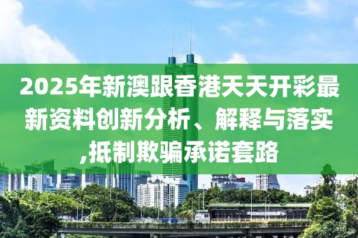 2025年新澳跟香港天天開彩最新資料創新分析、解釋與落實,抵制欺騙承諾套路