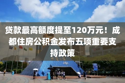 貸款最高額度提至120萬元！成都住房公積金發(fā)布五項重要支持政策