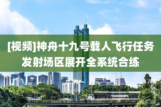 [視頻]神舟十九號載人飛行任務發射場區展開全系統合練