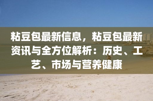 粘豆包最新信息，粘豆包最新資訊與全方位解析：歷史、工藝、市場與營養健康