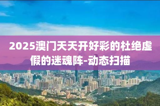 2025澳門天天開好彩的杜絕虛假的迷魂陣-動態掃描