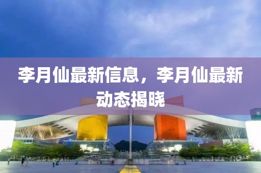 李月仙最新信息，李月仙最新動態揭曉