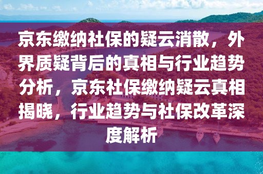 京東繳納社保的疑云消散，外界質(zhì)疑背后的真相與行業(yè)趨勢(shì)分析，京東社保繳納疑云真相揭曉，行業(yè)趨勢(shì)與社保改革深度解析