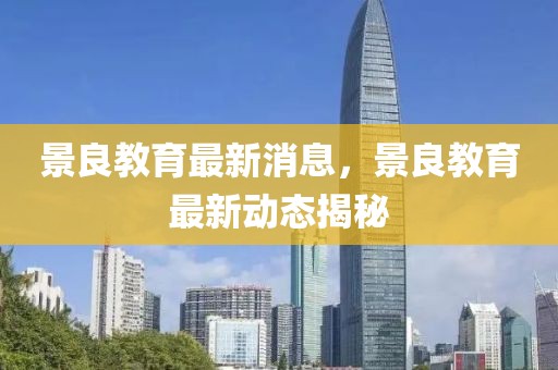 景良教育最新消息，景良教育最新動(dòng)態(tài)揭秘