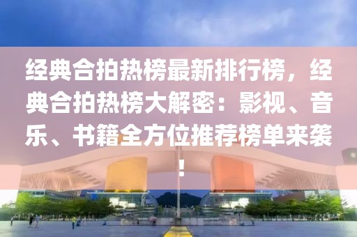 經(jīng)典合拍熱榜最新排行榜，經(jīng)典合拍熱榜大解密：影視、音樂、書籍全方位推薦榜單來襲！