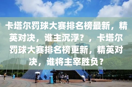 卡塔爾罰球大賽排名榜最新，精英對決，誰主沉浮？，卡塔爾罰球大賽排名榜更新，精英對決，誰將主宰勝負？