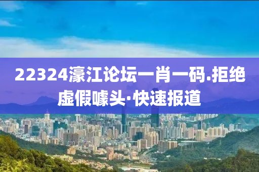 22324濠江論壇一肖一碼.拒絕虛假噱頭·快速報道