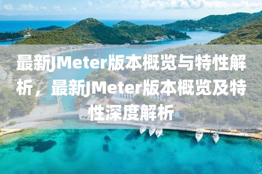 最新JMeter版本概覽與特性解析，最新JMeter版本概覽及特性深度解析