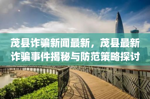 茂縣詐騙新聞最新，茂縣最新詐騙事件揭秘與防范策略探討
