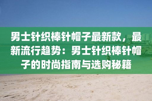 男士針織棒針帽子最新款，最新流行趨勢：男士針織棒針帽子的時(shí)尚指南與選購秘籍