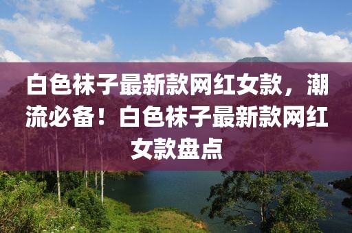 白色襪子最新款網紅女款，潮流必備！白色襪子最新款網紅女款盤點