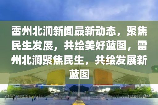 雷州北澗新聞最新動態(tài)，聚焦民生發(fā)展，共繪美好藍圖，雷州北澗聚焦民生，共繪發(fā)展新藍圖