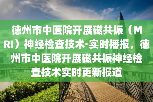 德州市中醫院開展磁共振（MRI）神經檢查技術·實時播報，德州市中醫院開展磁共振神經檢查技術實時更新報道