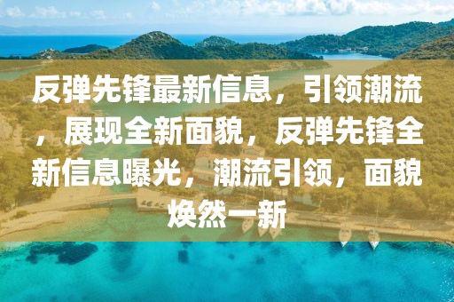 反彈先鋒最新信息，引領潮流，展現全新面貌，反彈先鋒全新信息曝光，潮流引領，面貌煥然一新
