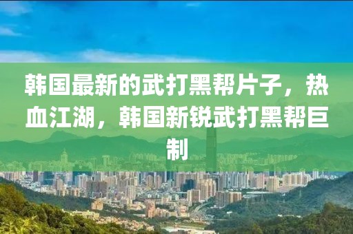 韓國最新的武打黑幫片子，熱血江湖，韓國新銳武打黑幫巨制
