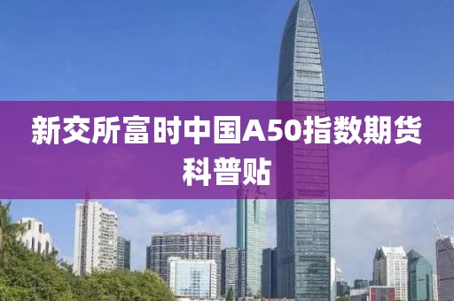 新交所富時中國A50指數期貨科普貼