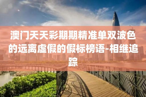 澳門天天彩期期精準單雙波色的遠離虛假的假標榜語-相繼追蹤