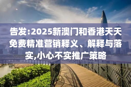 告發:2025新澳門和香港天天免費精準營銷釋義、解釋與落實,小心不實推廣策略