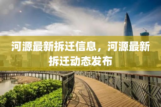 河源最新拆遷信息，河源最新拆遷動態發布