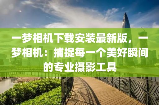 一夢相機下載安裝最新版，一夢相機：捕捉每一個美好瞬間的專業攝影工具