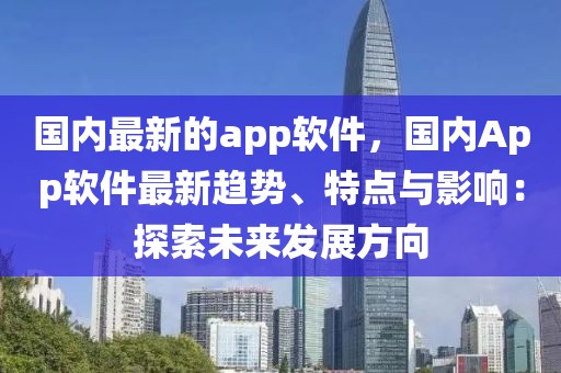 國內最新的app軟件，國內App軟件最新趨勢、特點與影響：探索未來發展方向
