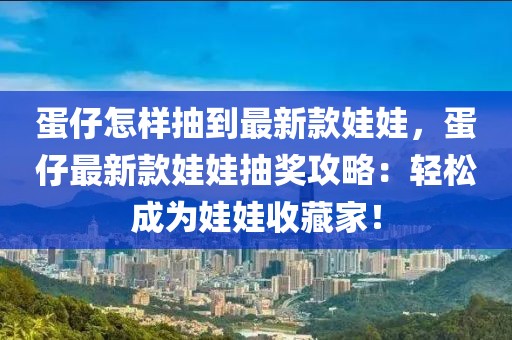 蛋仔怎樣抽到最新款娃娃，蛋仔最新款娃娃抽獎攻略：輕松成為娃娃收藏家！