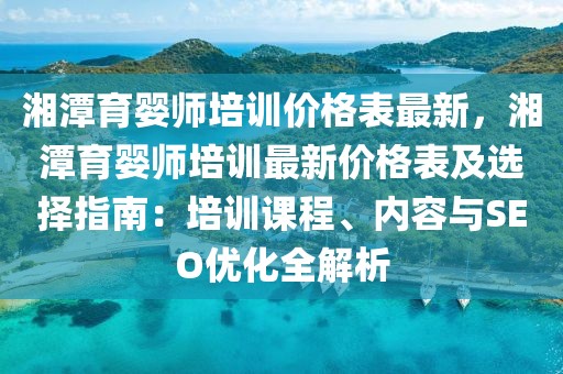 湘潭育嬰師培訓(xùn)價(jià)格表最新，湘潭育嬰師培訓(xùn)最新價(jià)格表及選擇指南：培訓(xùn)課程、內(nèi)容與SEO優(yōu)化全解析