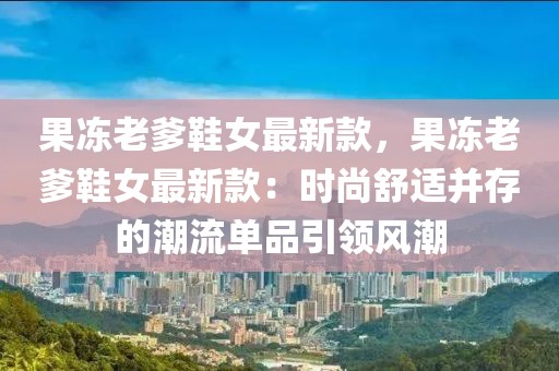 果凍老爹鞋女最新款，果凍老爹鞋女最新款：時尚舒適并存的潮流單品引領(lǐng)風(fēng)潮