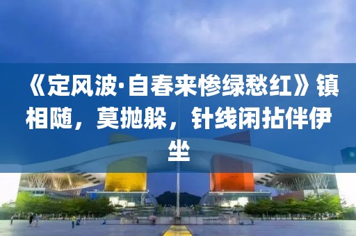 《定風(fēng)波·自春來慘綠愁紅》鎮(zhèn)相隨，莫拋躲，針線閑拈伴伊坐