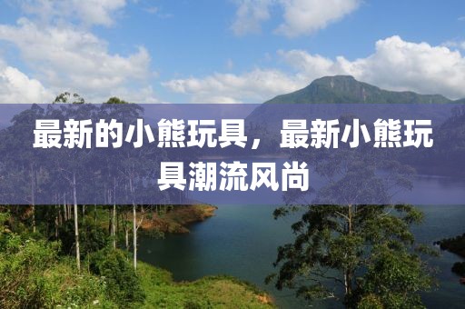 最新的小熊玩具，最新小熊玩具潮流風尚