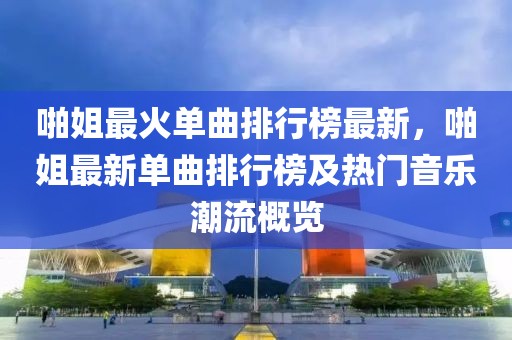啪姐最火單曲排行榜最新，啪姐最新單曲排行榜及熱門音樂潮流概覽