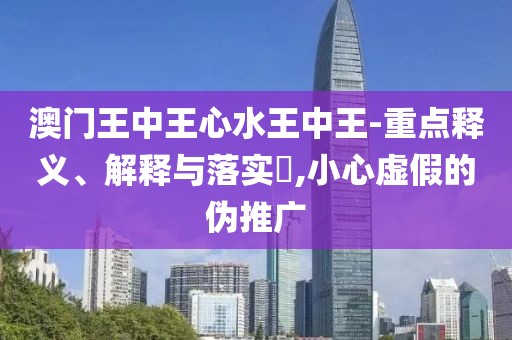 澳門王中王心水王中王-重點釋義、解釋與落實?,小心虛假的偽推廣