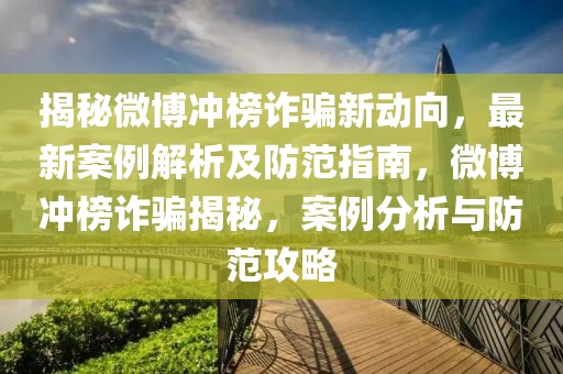 揭秘微博沖榜詐騙新動向，最新案例解析及防范指南，微博沖榜詐騙揭秘，案例分析與防范攻略